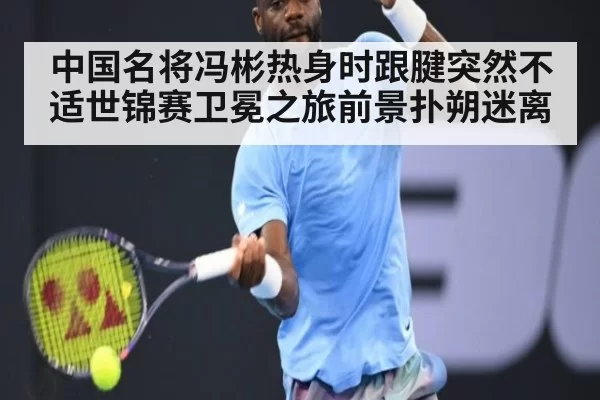 中国名将冯彬热身时跟腱突然不适世锦赛卫冕之旅前景扑朔迷离