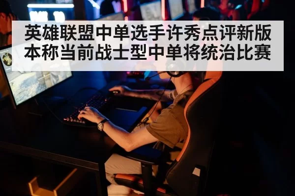 英雄联盟中单选手许秀点评新版本称当前战士型中单将统治比赛